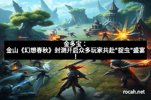 金多宝：金山《幻想春秋》封测开启众多玩家共赴“捉虫”盛宴！